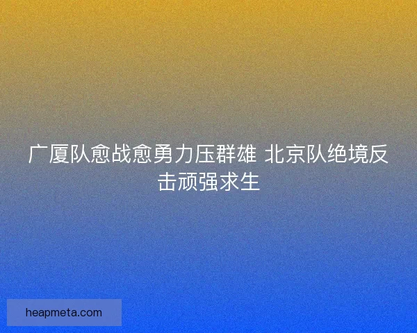 广厦队愈战愈勇力压群雄 北京队绝境反击顽强求生 广厦队愈战愈勇力压群雄 北京队绝境反击顽强求生