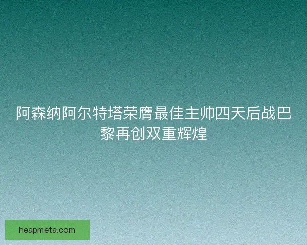 阿森纳阿尔特塔荣膺最佳主帅四天后战巴黎再创双重辉煌