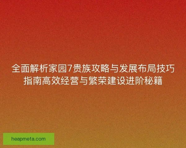 全面解析家园7贵族攻略与发展布局技巧指南高效经营与繁荣建设进阶秘籍