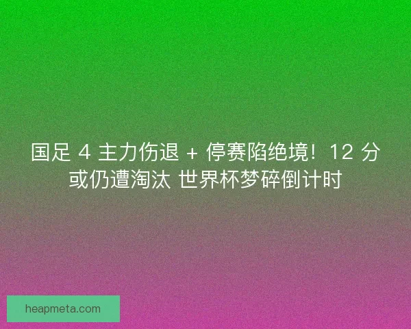 国足 4 主力伤退 + 停赛陷绝境！12 分或仍遭淘汰 世界杯梦碎倒计时