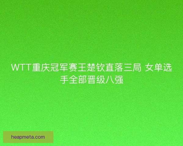 WTT重庆冠军赛王楚钦直落三局 女单选手全部晋级八强 WTT重庆冠军赛王楚钦直落三局 女单选手全部晋级八强