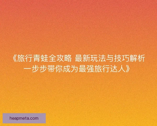 《旅行青蛙全攻略 最新玩法与技巧解析 一步步带你成为最强旅行达人》 《旅行青蛙全攻略 最新玩法与技巧解析 一步步带你成为最强旅行达人》