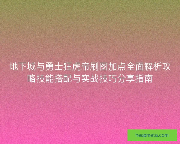 地下城与勇士狂虎帝刷图加点全面解析攻略技能搭配与实战技巧分享指南 地下城与勇士狂虎帝刷图加点全面解析攻略技能搭配与实战技巧分享指南