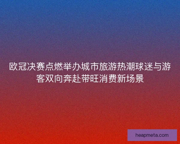 欧冠决赛点燃举办城市旅游热潮球迷与游客双向奔赴带旺消费新场景 欧冠决赛点燃举办城市旅游热潮球迷与游客双向奔赴带旺消费新场景