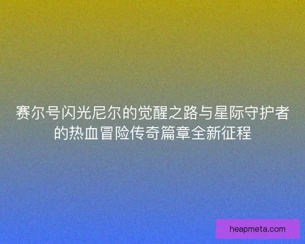 赛尔号闪光尼尔的觉醒之路与星际守护者的热血冒险传奇篇章全新征程 赛尔号闪光尼尔的觉醒之路与星际守护者的热血冒险传奇篇章全新征程